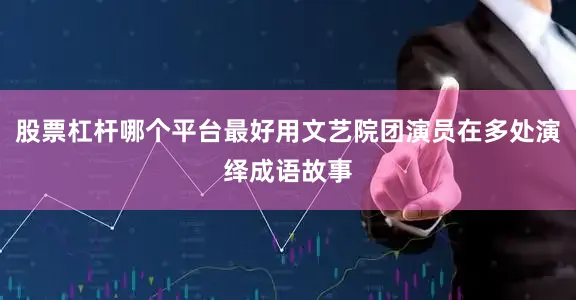 股票杠杆哪个平台最好用文艺院团演员在多处演绎成语故事