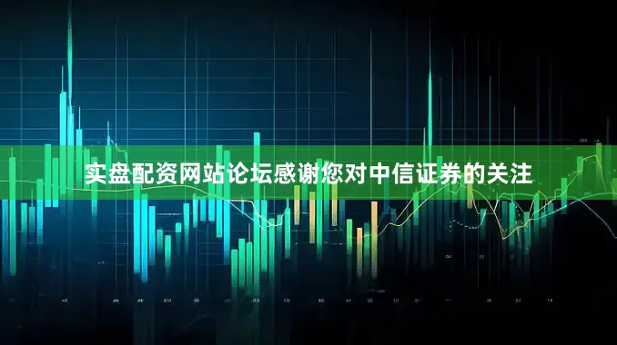 实盘配资网站论坛感谢您对中信证券的关注