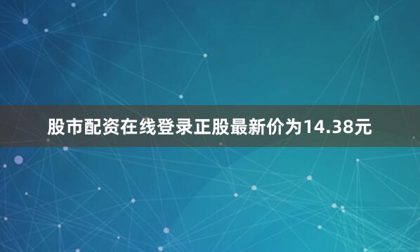 股市配资在线登录正股最新价为14.38元