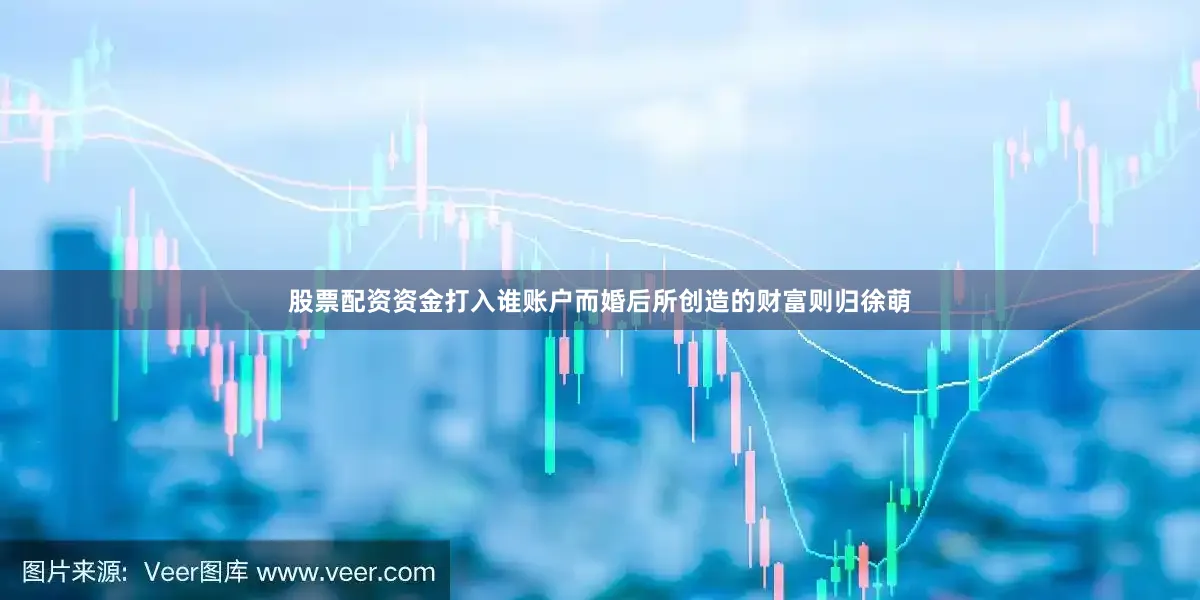 股票配资资金打入谁账户而婚后所创造的财富则归徐萌