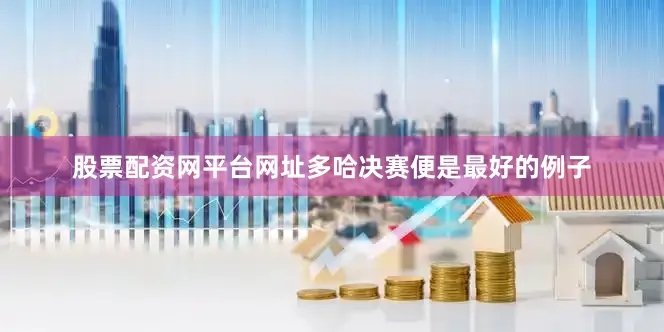 股票配资网平台网址多哈决赛便是最好的例子