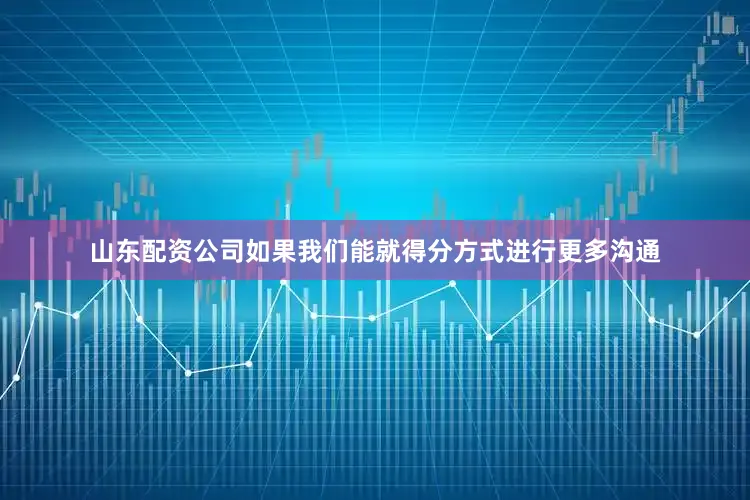 山东配资公司如果我们能就得分方式进行更多沟通