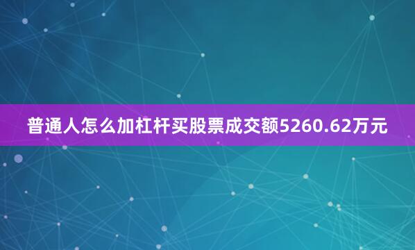 普通人怎么加杠杆买股票成交额5260.62万元