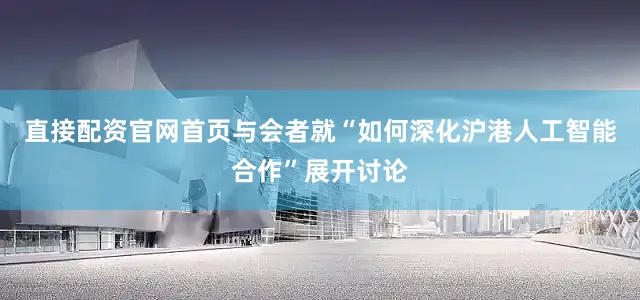 直接配资官网首页　　与会者就“如何深化沪港人工智能合作”展开讨论
