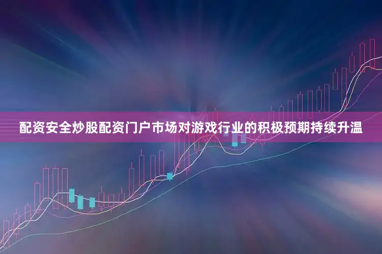配资安全炒股配资门户市场对游戏行业的积极预期持续升温