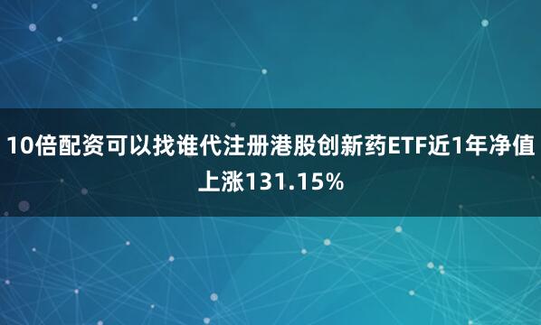 10倍配资可以找谁代注册港股创新药ETF近1年净值上涨131.15%