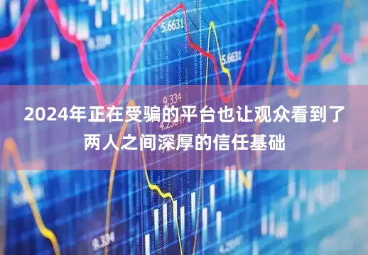 2024年正在受骗的平台也让观众看到了两人之间深厚的信任基础