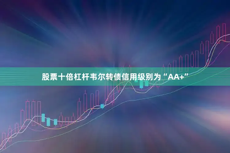 股票十倍杠杆韦尔转债信用级别为“AA+”
