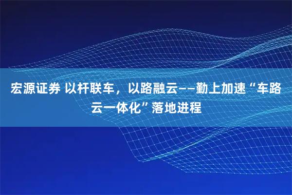 宏源证券 以杆联车，以路融云——勤上加速“车路云一体化”落地进程