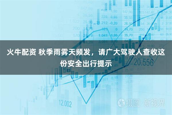 火牛配资 秋季雨雾天频发，请广大驾驶人查收这份安全出行提示