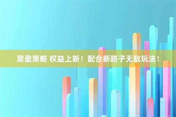 聚盈策略 权益上新！配合新路子无敌玩法！