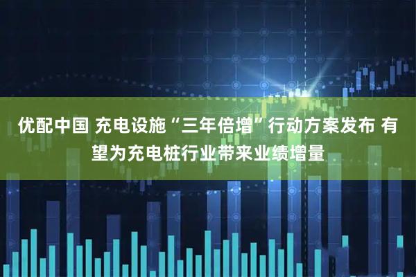 优配中国 充电设施“三年倍增”行动方案发布 有望为充电桩行业带来业绩增量