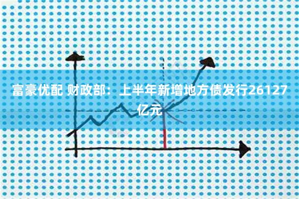 富豪优配 财政部:上半年新增地方债发行26127亿元