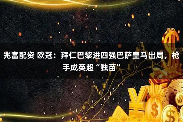 兆富配资 欧冠：拜仁巴黎进四强巴萨皇马出局，枪手成英超“独苗”