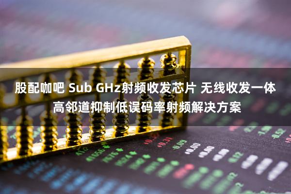股配咖吧 Sub GHz射频收发芯片 无线收发一体 高邻道抑制低误码率射频解决方案