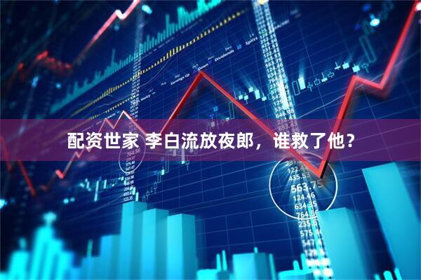 配资世家 李白流放夜郎，谁救了他？
