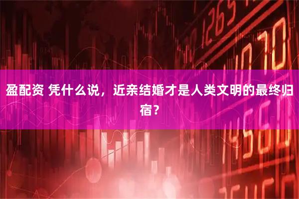 盈配资 凭什么说，近亲结婚才是人类文明的最终归宿？