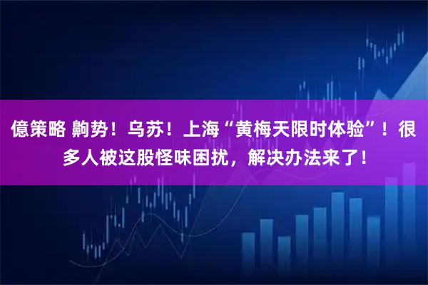 億策略 齁势!乌苏!上海“黄梅天限时体验”!很多人被这股怪味困扰,解决办法来了!