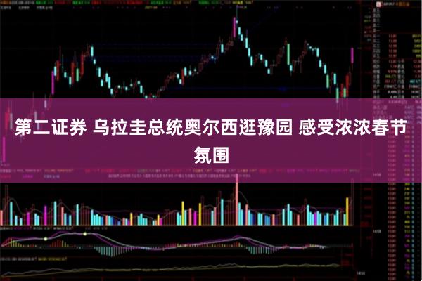 第二证券 乌拉圭总统奥尔西逛豫园 感受浓浓春节氛围