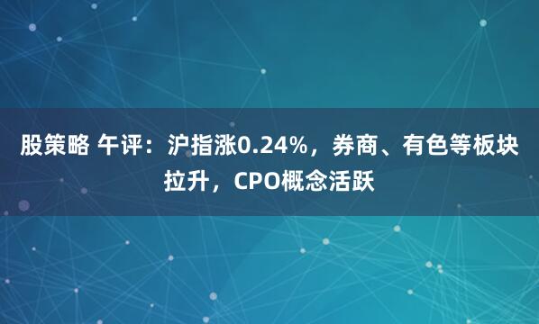 股策略 午评：沪指涨0.24%，券商、有色等板块拉升，CPO概念活跃