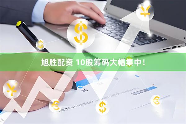 旭胜配资 10股筹码大幅集中！