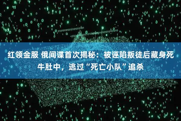 红领金服 俄间谍首次揭秘：被诬陷叛徒后藏身死牛肚中，逃过“死亡小队”追杀