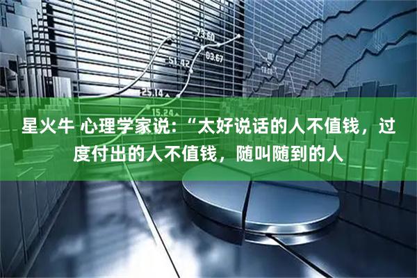 星火牛 心理学家说: “太好说话的人不值钱，过度付出的人不值钱，随叫随到的人