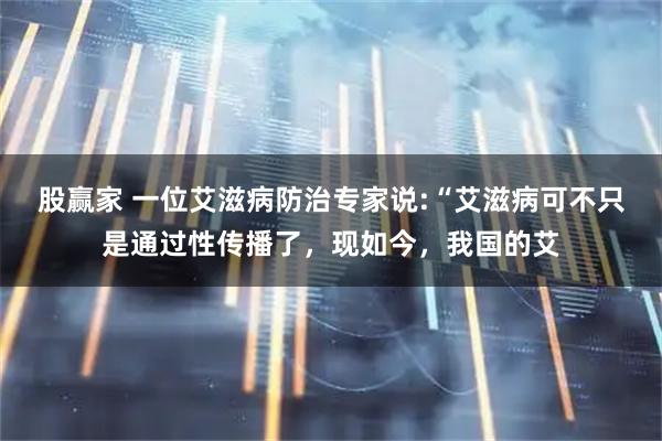 股赢家 一位艾滋病防治专家说:“艾滋病可不只是通过性传播了，现如今，我国的艾