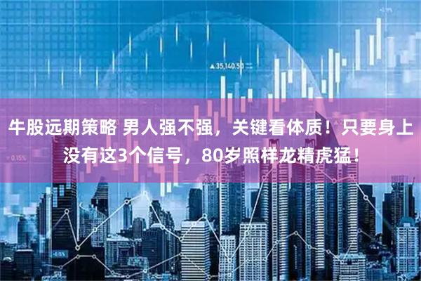 牛股远期策略 男人强不强,关键看体质!只要身上没有这3个信号,80岁照样龙精虎猛!