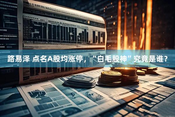 路易泽 点名A股均涨停，“白毛股神”究竟是谁？