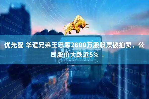 优先配 华谊兄弟王忠军2800万股股票被拍卖，公司股价大跌近5%