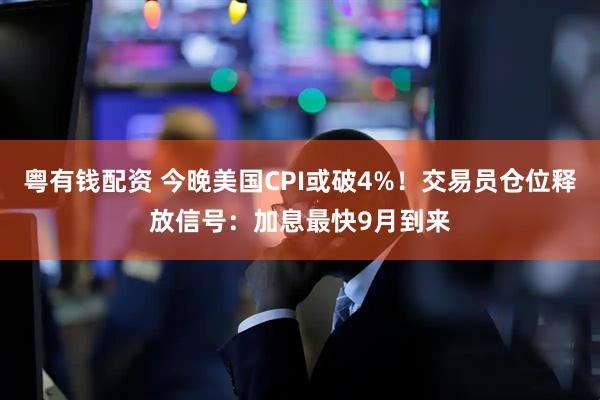 粤有钱配资 今晚美国CPI或破4%！交易员仓位释放信号：加息最快9月到来