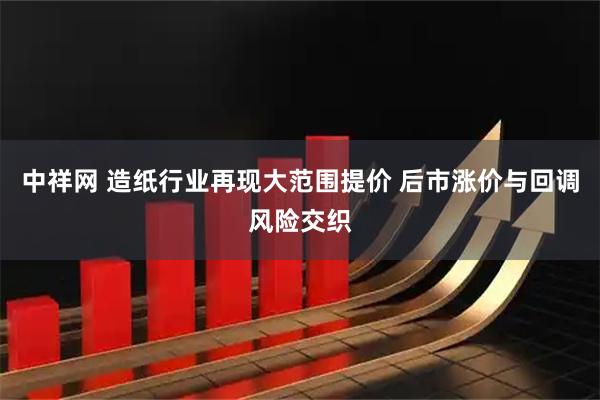 中祥网 造纸行业再现大范围提价 后市涨价与回调风险交织