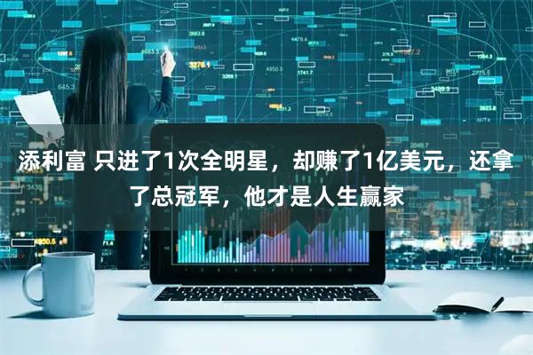 添利富 只进了1次全明星，却赚了1亿美元，还拿了总冠军，他才是人生赢家