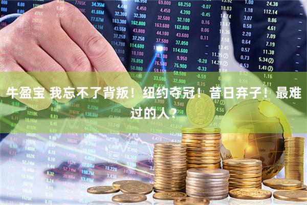 牛盈宝 我忘不了背叛！纽约夺冠！昔日弃子！最难过的人？