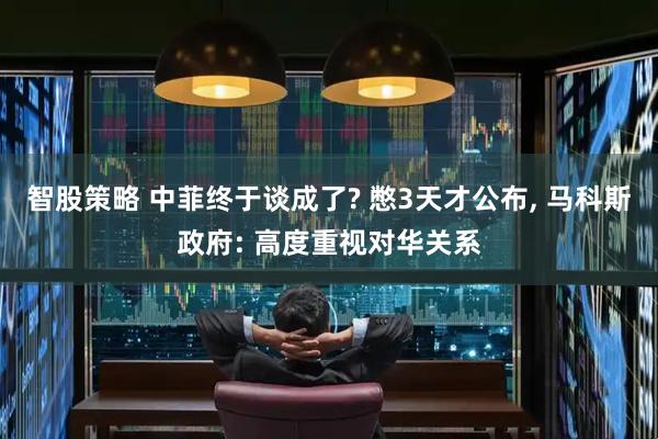 智股策略 中菲终于谈成了? 憋3天才公布, 马科斯政府: 高度重视对华关系