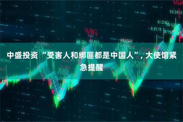 中盛投资 “受害人和绑匪都是中国人”, 大使馆紧急提醒
