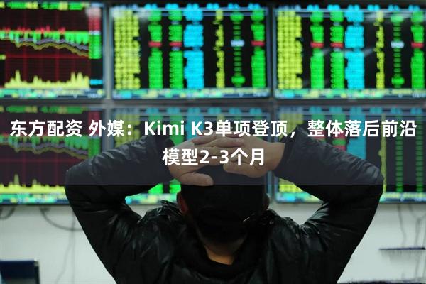 东方配资 外媒：Kimi K3单项登顶，整体落后前沿模型2-3个月