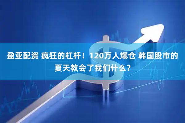 盈亚配资 疯狂的杠杆！120万人爆仓 韩国股市的夏天教会了我们什么？
