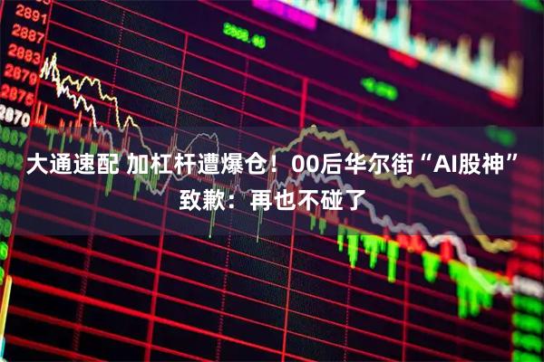 大通速配 加杠杆遭爆仓！00后华尔街“AI股神”致歉：再也不碰了