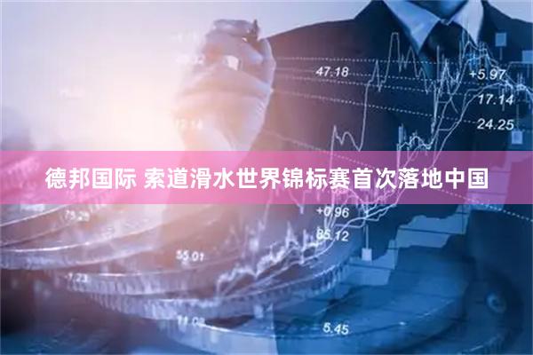 德邦国际 索道滑水世界锦标赛首次落地中国