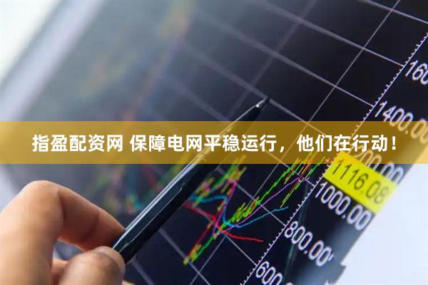 指盈配资网 保障电网平稳运行，他们在行动！