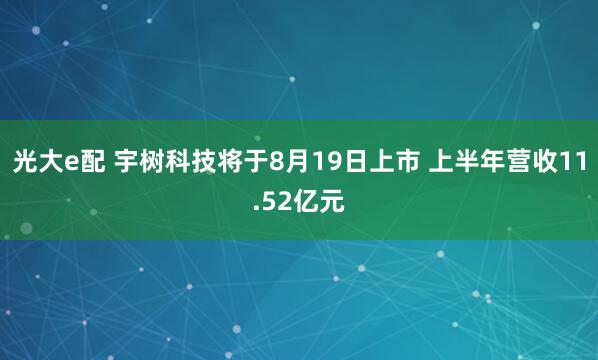 光大e配 宇树科技将于8月19日上市 上半年营收11.52亿元