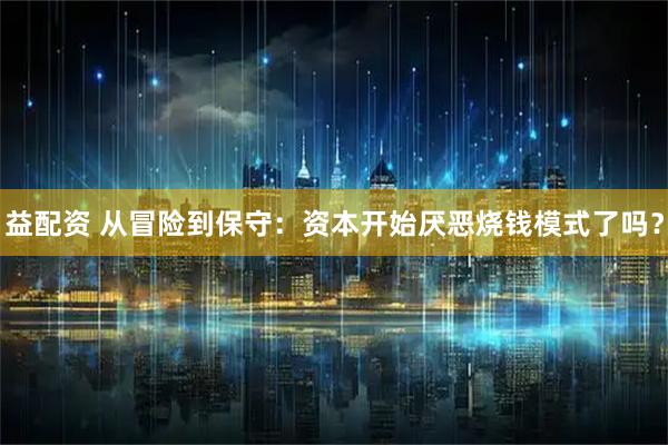 益配资 从冒险到保守：资本开始厌恶烧钱模式了吗？