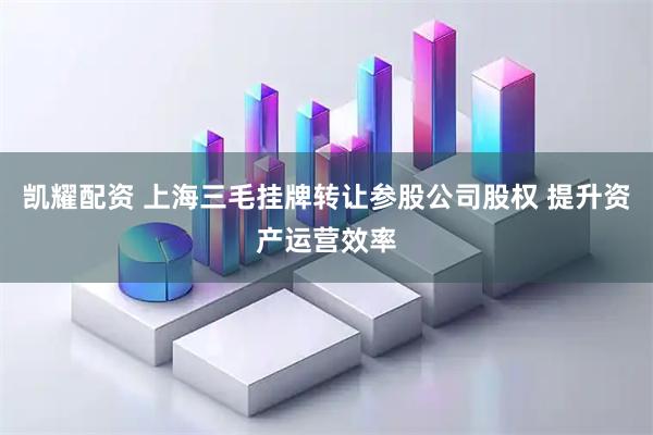 凯耀配资 上海三毛挂牌转让参股公司股权 提升资产运营效率
